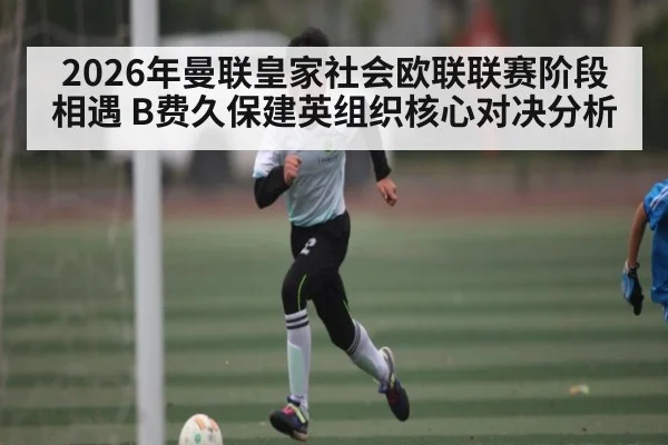 2026年曼联皇家社会欧联联赛阶段相遇 B费久保建英组织核心对决分析
