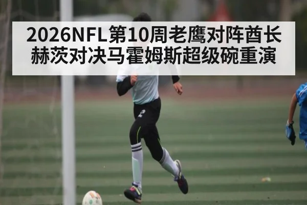 2026NFL第10周老鹰对阵酋长 赫茨对决马霍姆斯超级碗重演